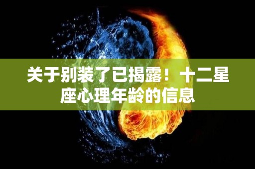 关于别装了已揭露！十二星座心理年龄的信息