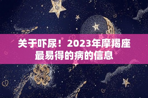 关于吓尿！2023年摩羯座最易得的病的信息