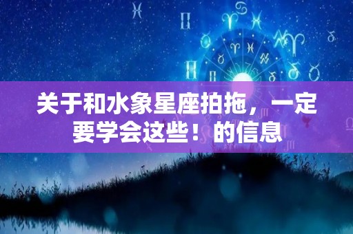 关于和水象星座拍拖，一定要学会这些！的信息