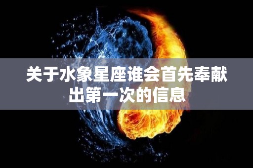 关于水象星座谁会首先奉献出第一次的信息