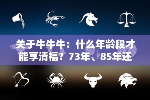 关于牛牛牛：什么年龄段才能享清福？73年、85年还有97年的注意了的信息