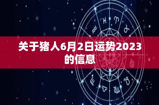 关于猪人6月2日运势2023的信息