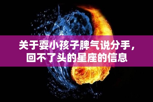 关于耍小孩子脾气说分手，回不了头的星座的信息