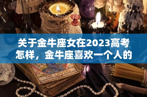 关于金牛座女在2023高考怎样，金牛座喜欢一个人的表现准到爆的信息