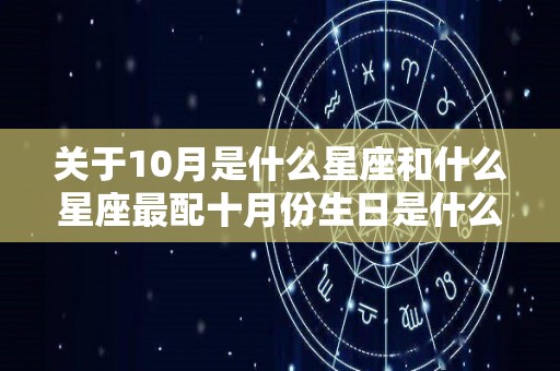 关于10月是什么星座和什么星座最配十月份生日是什么星座最合适的星座是什么的信息