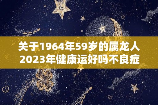 关于1964年59岁的属龙人2023年健康运好吗不良症状多的信息