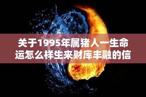 关于1995年属猪人一生命运怎么样生来财库丰融的信息