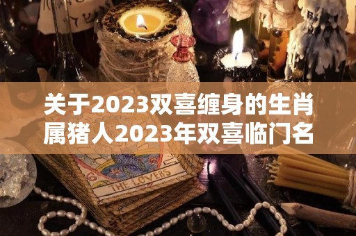 关于2023双喜缠身的生肖属猪人2023年双喜临门名利双收的信息