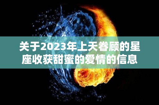 关于2023年上天眷顾的星座收获甜蜜的爱情的信息