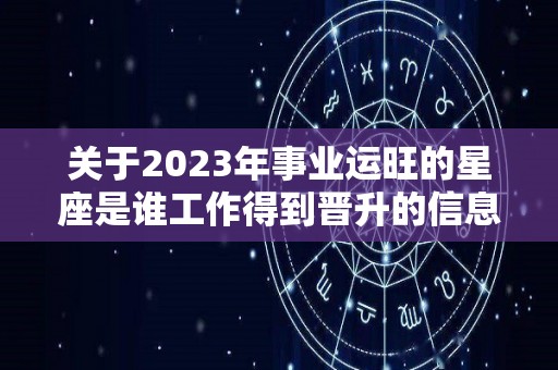 关于2023年事业运旺的星座是谁工作得到晋升的信息