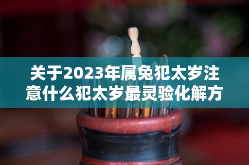 关于2023年属兔犯太岁注意什么犯太岁最灵验化解方法的信息