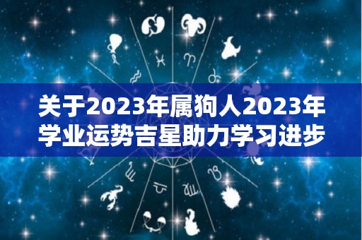 关于2023年属狗人2023年学业运势吉星助力学习进步的信息