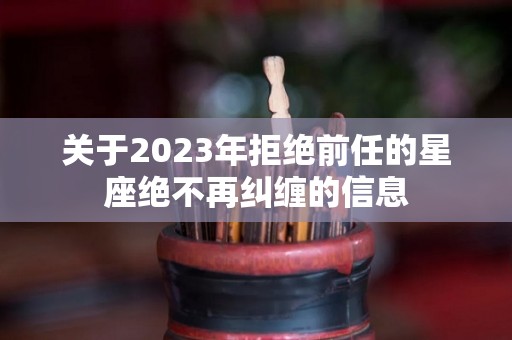 关于2023年拒绝前任的星座绝不再纠缠的信息