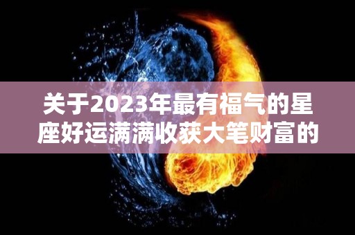 关于2023年最有福气的星座好运满满收获大笔财富的信息