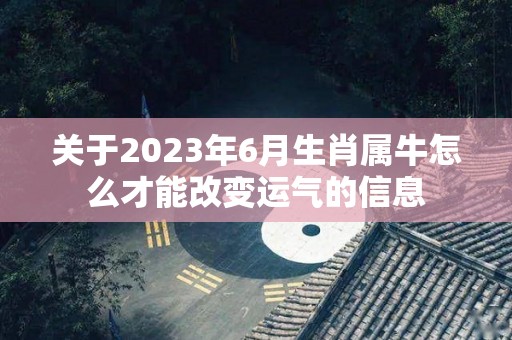 关于2023年6月生肖属牛怎么才能改变运气的信息