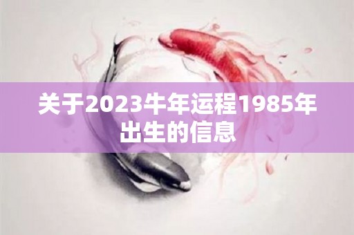 关于2023牛年运程1985年出生的信息