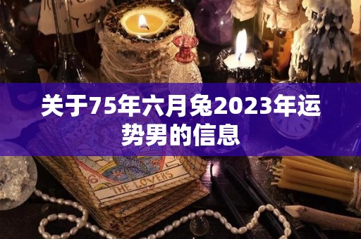 关于75年六月兔2023年运势男的信息