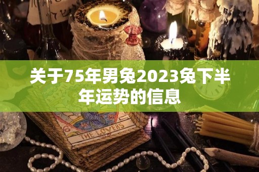 关于75年男兔2023兔下半年运势的信息