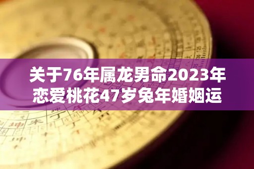 关于76年属龙男命2023年恋爱桃花47岁兔年婚姻运的信息