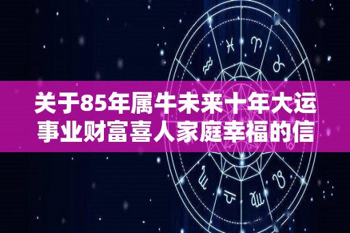 关于85年属牛未来十年大运事业财富喜人家庭幸福的信息