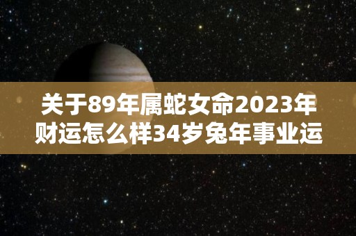 关于89年属蛇女命2023年财运怎么样34岁兔年事业运的信息