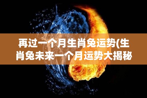 再过一个月生肖兔运势(生肖兔未来一个月运势大揭秘)