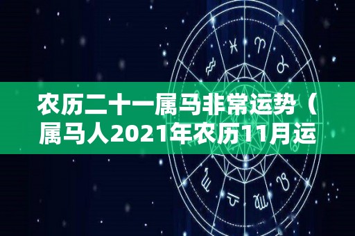 农历二十一属马非常运势（属马人2021年农历11月运势）