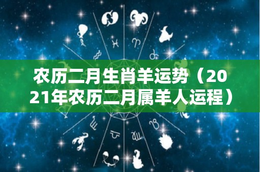 农历二月生肖羊运势（2021年农历二月属羊人运程）