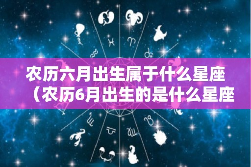 农历六月出生属于什么星座（农历6月出生的是什么星座?）