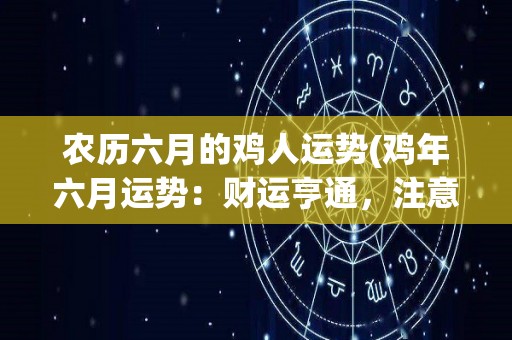 农历六月的鸡人运势(鸡年六月运势：财运亨通，注意身体健康)