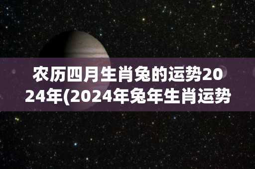 农历四月生肖兔的运势2024年(2024年兔年生肖运势分析)