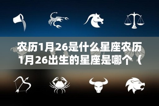 农历1月26是什么星座农历1月26出生的星座是哪个（农历1月26日是什么星座的人）