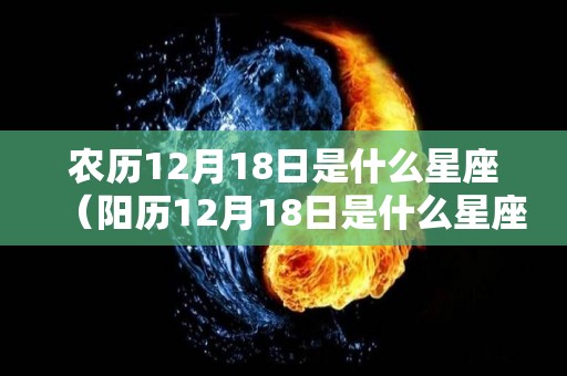 农历12月18日是什么星座（阳历12月18日是什么星座）