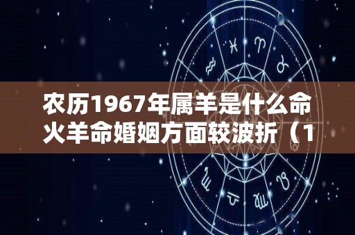 农历1967年属羊是什么命火羊命婚姻方面较波折（1967的羊是什么火命）