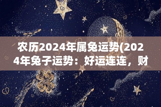 农历2024年属兔运势(2024年兔子运势：好运连连，财源广进)