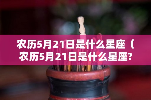 农历5月21日是什么星座（农历5月21日是什么星座?）