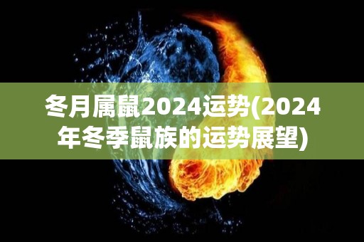 冬月属鼠2024运势(2024年冬季鼠族的运势展望)