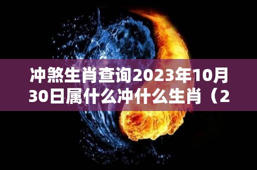 冲煞生肖查询2023年10月30日属什么冲什么生肖（2021年10月30日的属相）