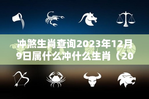 冲煞生肖查询2023年12月9日属什么冲什么生肖（2023年12月9号）