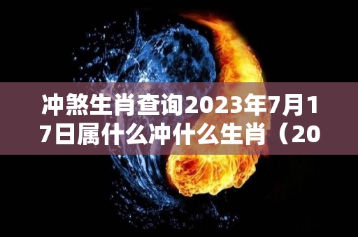 冲煞生肖查询2023年7月17日属什么冲什么生肖（2027年7月13日农历是）