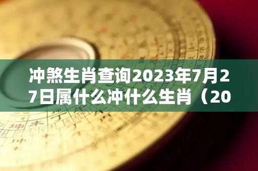 冲煞生肖查询2023年7月27日属什么冲什么生肖（2023年7月26日）