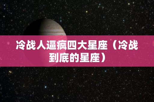 冷战人逼疯四大星座（冷战到底的星座）