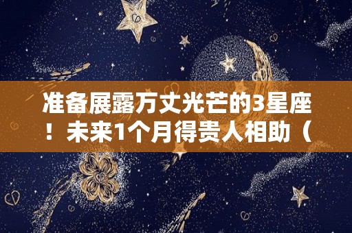 准备展露万丈光芒的3星座！未来1个月得贵人相助（光芒万丈的生肖）