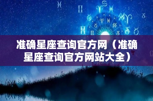 准确星座查询官方网（准确星座查询官方网站大全）