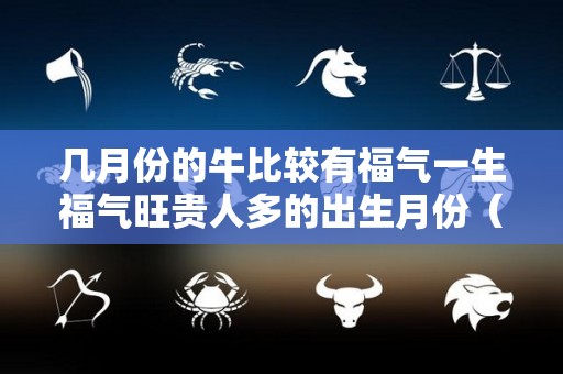 几月份的牛比较有福气一生福气旺贵人多的出生月份（几月的牛比较好）