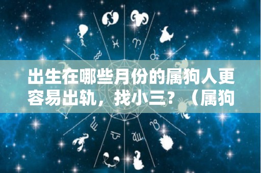 出生在哪些月份的属狗人更容易出轨，找小三？（属狗那个月出最好哪个月的不好）