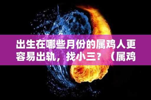 出生在哪些月份的属鸡人更容易出轨，找小三？（属鸡哪些月份出生最好）