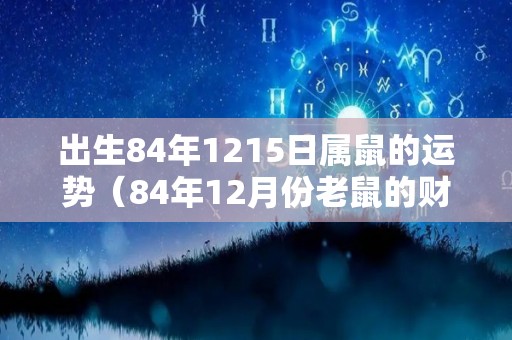 出生84年1215日属鼠的运势（84年12月份老鼠的财运）