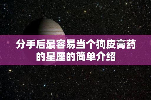 分手后最容易当个狗皮膏药的星座的简单介绍