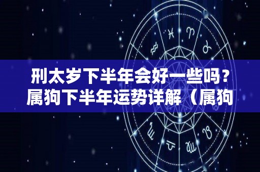 刑太岁下半年会好一些吗？属狗下半年运势详解（属狗的人2021年刑太岁是什么意思）